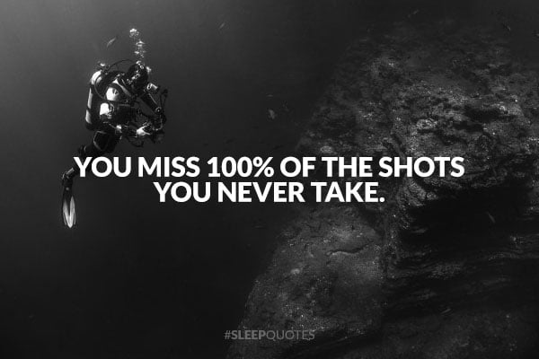 You miss 100% of the shots you never take.