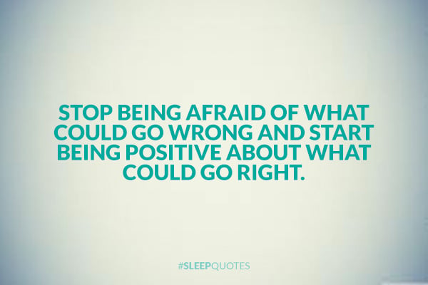 Stop being afraid of what could go wrong and start being positive about what could go right.