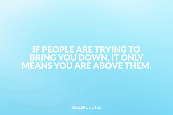 If people are trying to bring you down, it only means you are above them.