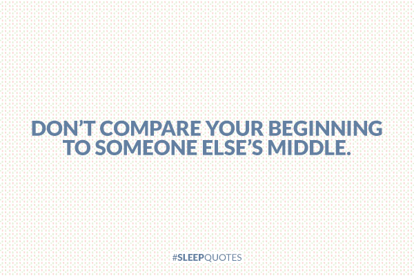 Don’t compare your beginning to someone else’s middle.