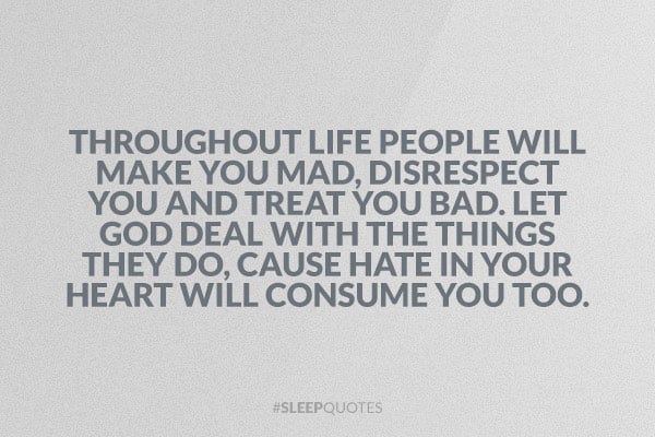 Throughout life people will make you mad, disrespect you and treat you bad. Let God deal with the things they do, cause hate in your heart will consume you too.